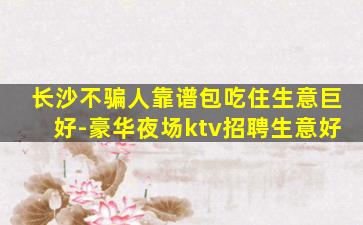 长沙不骗人靠谱包吃住生意巨好-豪华夜场ktv招聘生意好